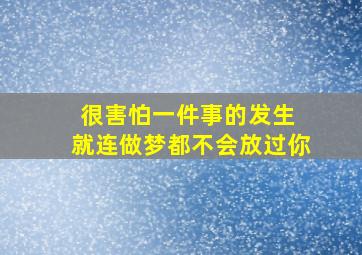 很害怕一件事的发生 就连做梦都不会放过你